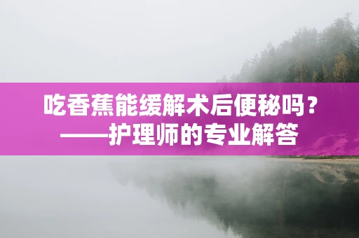 吃香蕉能缓解术后便秘吗？——护理师的专业解答