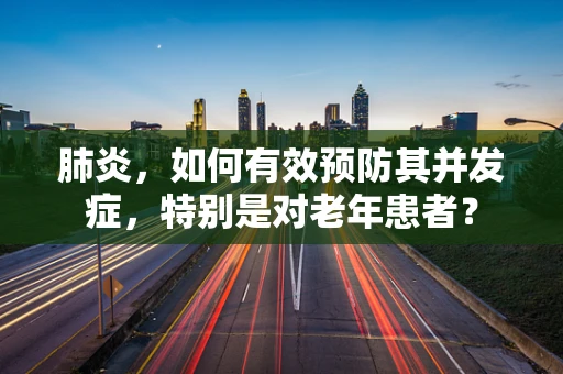 肺炎，如何有效预防其并发症，特别是对老年患者？