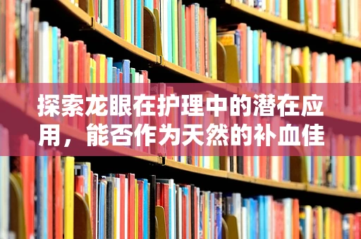 探索龙眼在护理中的潜在应用，能否作为天然的补血佳品？