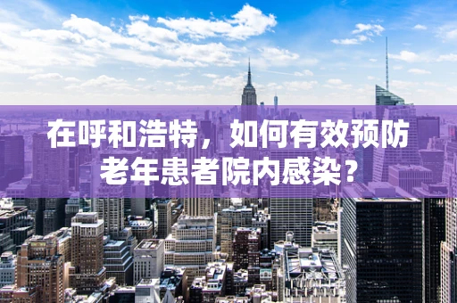 在呼和浩特，如何有效预防老年患者院内感染？