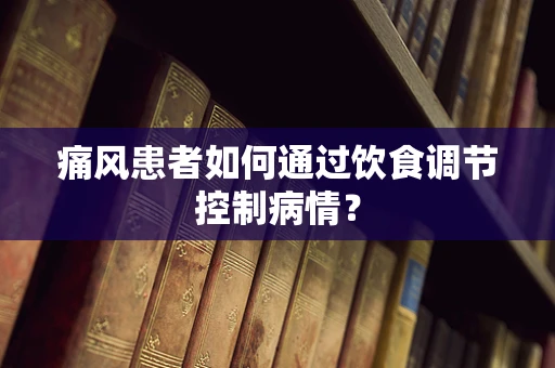 痛风患者如何通过饮食调节控制病情？