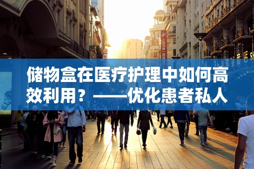 储物盒在医疗护理中如何高效利用？——优化患者私人物品管理的智慧