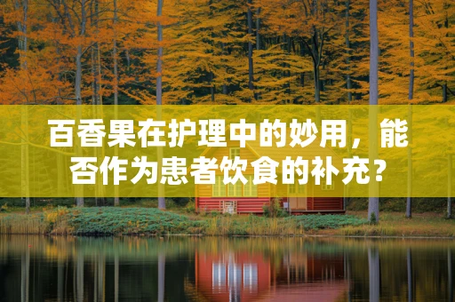 百香果在护理中的妙用，能否作为患者饮食的补充？