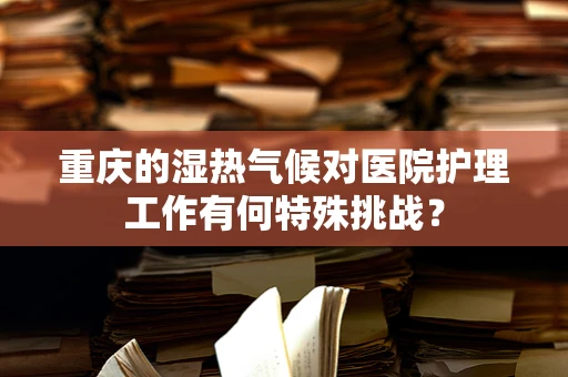 重庆的湿热气候对医院护理工作有何特殊挑战？