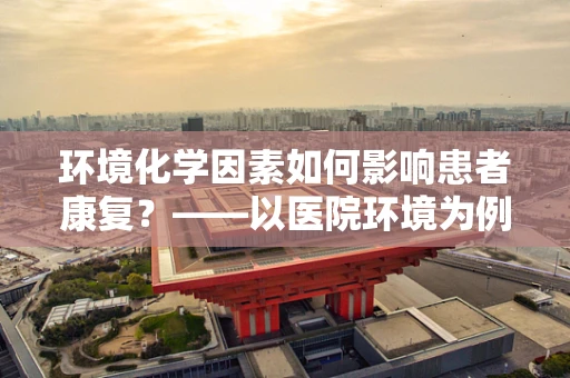 环境化学因素如何影响患者康复？——以医院环境为例的深度解析