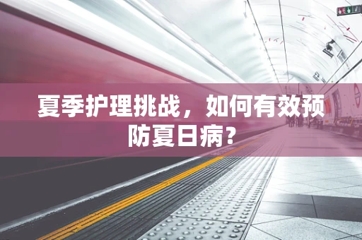 夏季护理挑战，如何有效预防夏日病？