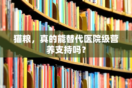 猫粮，真的能替代医院级营养支持吗？