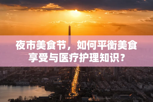 夜市美食节，如何平衡美食享受与医疗护理知识？