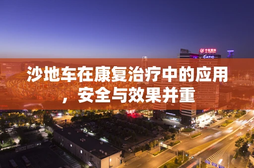 沙地车在康复治疗中的应用，安全与效果并重