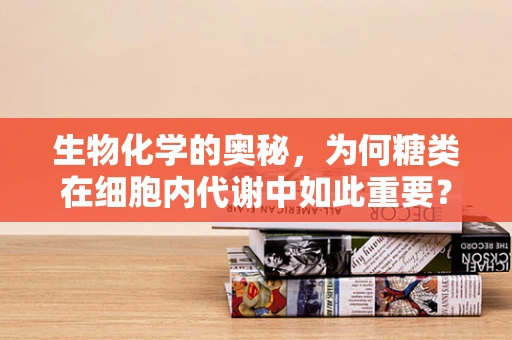 生物化学的奥秘，为何糖类在细胞内代谢中如此重要？