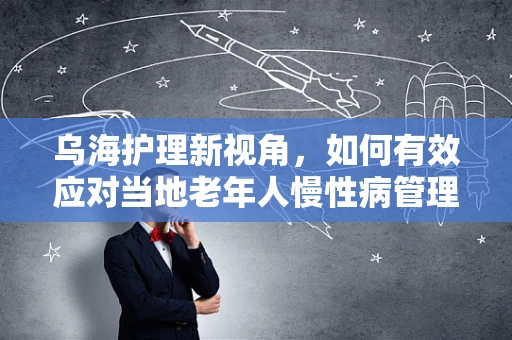 乌海护理新视角，如何有效应对当地老年人慢性病管理挑战？