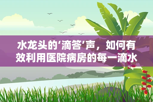 水龙头的‘滴答’声，如何有效利用医院病房的每一滴水？