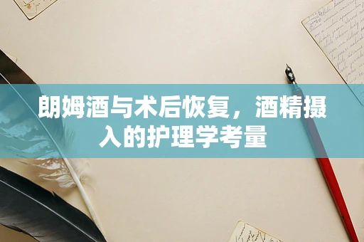 朗姆酒与术后恢复，酒精摄入的护理学考量