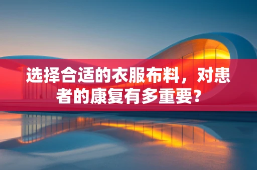 选择合适的衣服布料，对患者的康复有多重要？