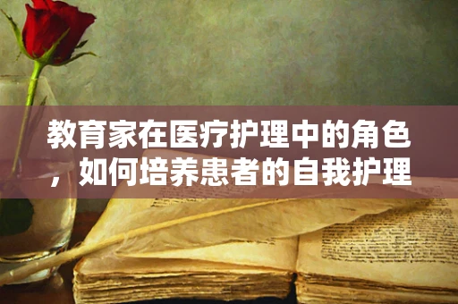 教育家在医疗护理中的角色，如何培养患者的自我护理能力？