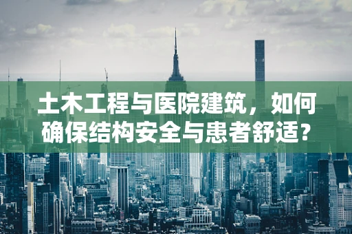 土木工程与医院建筑，如何确保结构安全与患者舒适？