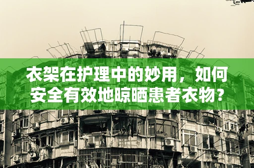 衣架在护理中的妙用，如何安全有效地晾晒患者衣物？
