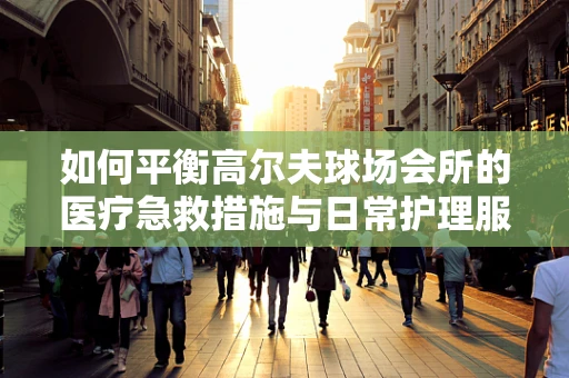 如何平衡高尔夫球场会所的医疗急救措施与日常护理服务？