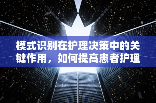 模式识别在护理决策中的关键作用，如何提高患者护理的精准度？