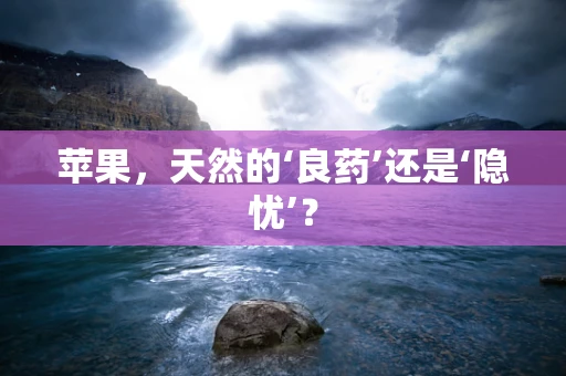 苹果，天然的‘良药’还是‘隐忧’？