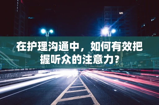 在护理沟通中，如何有效把握听众的注意力？