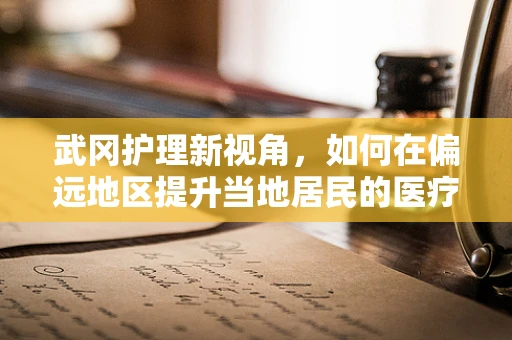 武冈护理新视角，如何在偏远地区提升当地居民的医疗健康意识？