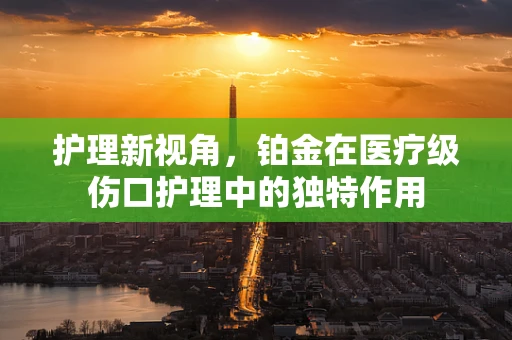 护理新视角，铂金在医疗级伤口护理中的独特作用