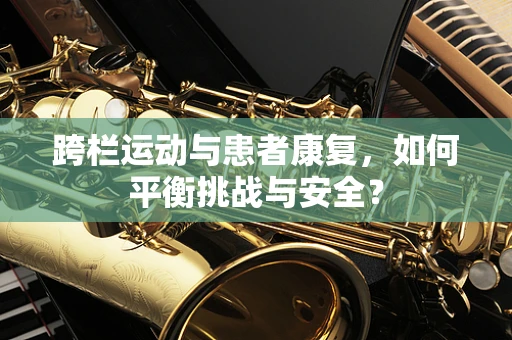 跨栏运动与患者康复，如何平衡挑战与安全？