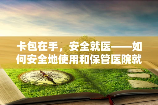 卡包在手，安全就医——如何安全地使用和保管医院就诊卡？