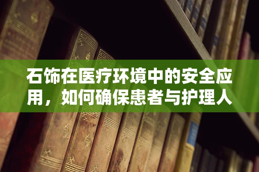 石饰在医疗环境中的安全应用，如何确保患者与护理人员的安全？