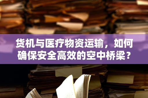 货机与医疗物资运输，如何确保安全高效的空中桥梁？