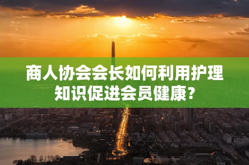 商人协会会长如何利用护理知识促进会员健康？
