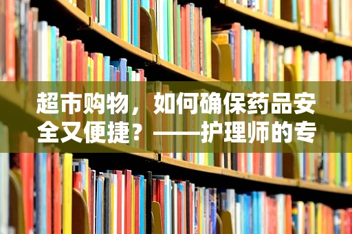 超市购物，如何确保药品安全又便捷？——护理师的专业视角