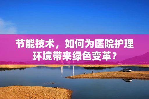 节能技术，如何为医院护理环境带来绿色变革？