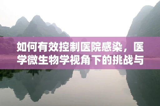 如何有效控制医院感染，医学微生物学视角下的挑战与策略？
