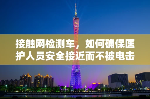接触网检测车，如何确保医护人员安全接近而不被电击？