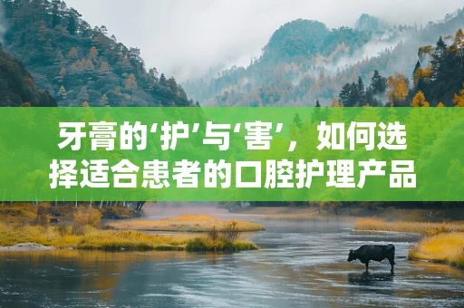 牙膏的‘护’与‘害’，如何选择适合患者的口腔护理产品？