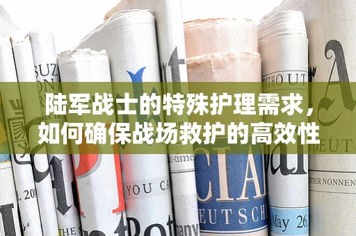 陆军战士的特殊护理需求，如何确保战场救护的高效性？