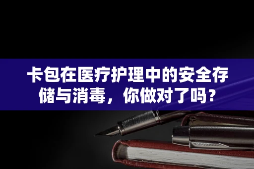 卡包在医疗护理中的安全存储与消毒，你做对了吗？