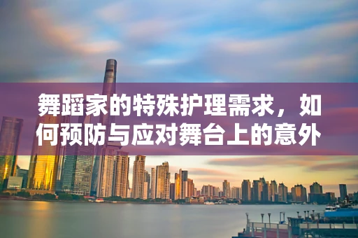 舞蹈家的特殊护理需求，如何预防与应对舞台上的意外伤害？