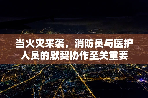 当火灾来袭，消防员与医护人员的默契协作至关重要