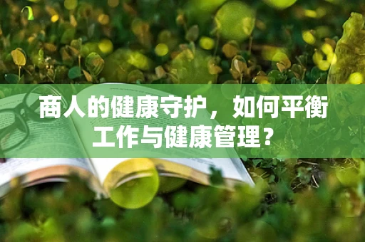 商人的健康守护，如何平衡工作与健康管理？
