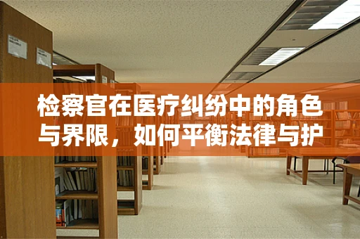 检察官在医疗纠纷中的角色与界限，如何平衡法律与护理的边界？