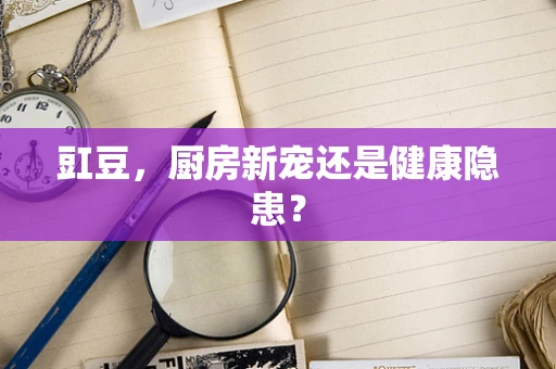 豇豆，厨房新宠还是健康隐患？