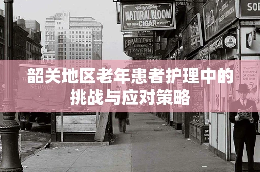 韶关地区老年患者护理中的挑战与应对策略