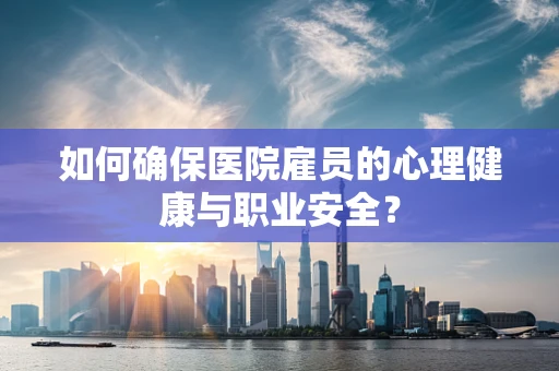 如何确保医院雇员的心理健康与职业安全？
