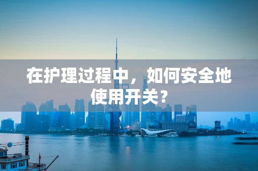 在护理过程中，如何安全地使用开关？