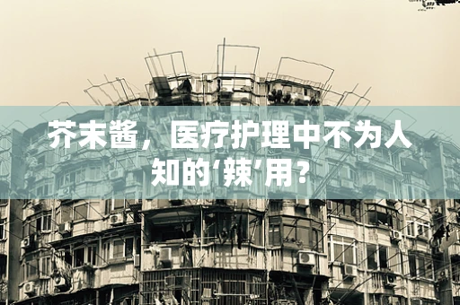 芥末酱，医疗护理中不为人知的‘辣’用？
