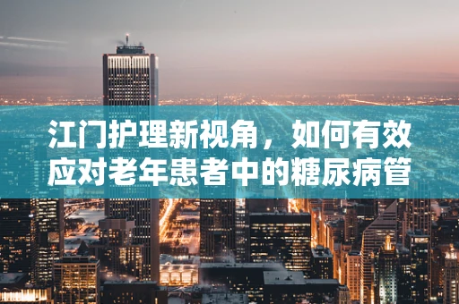 江门护理新视角，如何有效应对老年患者中的糖尿病管理挑战？