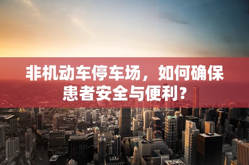 非机动车停车场，如何确保患者安全与便利？